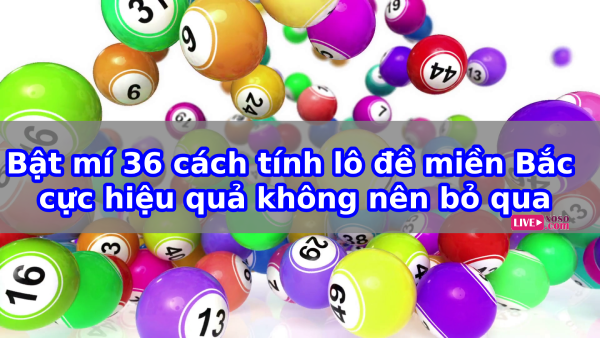 Bật mí 36 cách tính lô đề miền Bắc cực hiệu quả không nên bỏ qua